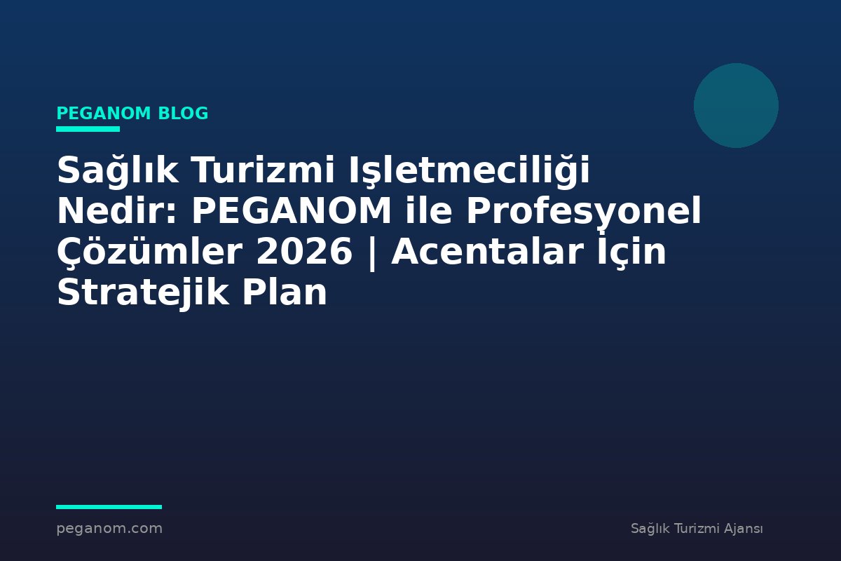 Sağlık Turizmi Işletmeciliği Nedir: PEGANOM ile Profesyonel Çözümler 2026 | Acentalar İçin Stratejik Plan