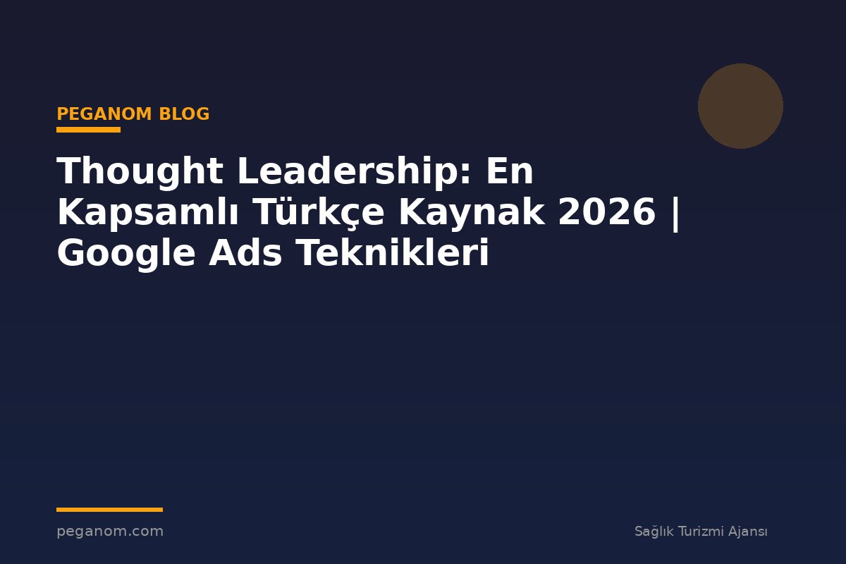 Thought Leadership: En Kapsamlı Türkçe Kaynak 2026 | Google Ads Teknikleri