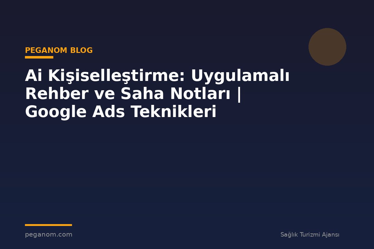 Ai Kişiselleştirme: Uygulamalı Rehber ve Saha Notları | Google Ads Teknikleri