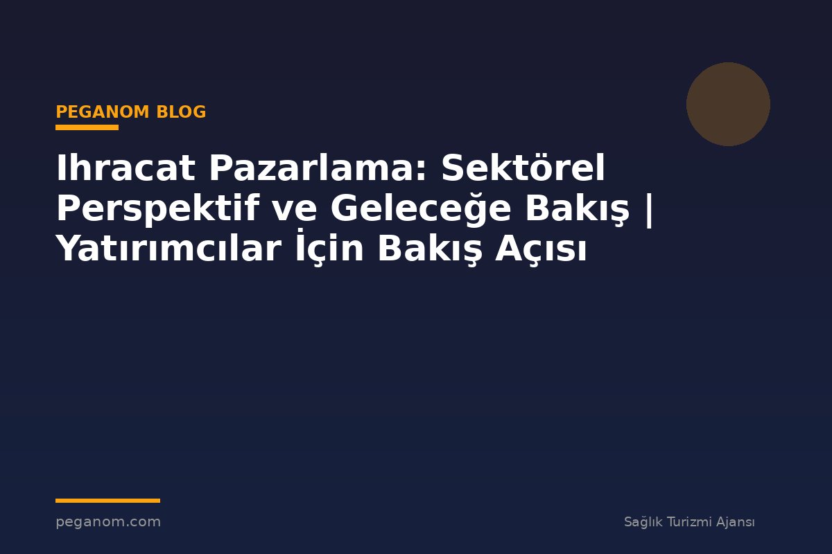 Ihracat Pazarlama: Sektörel Perspektif ve Geleceğe Bakış | Yatırımcılar İçin Bakış Açısı