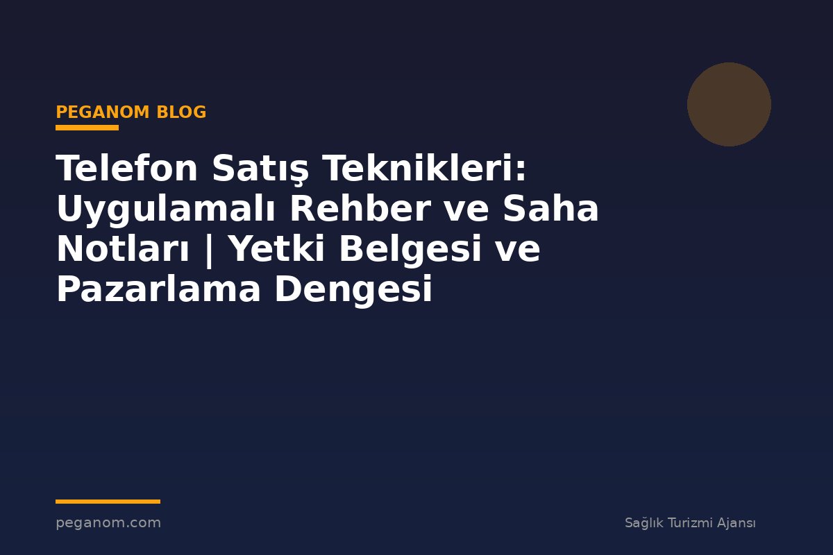 Telefon Satış Teknikleri: Uygulamalı Rehber ve Saha Notları | Yetki Belgesi ve Pazarlama Dengesi