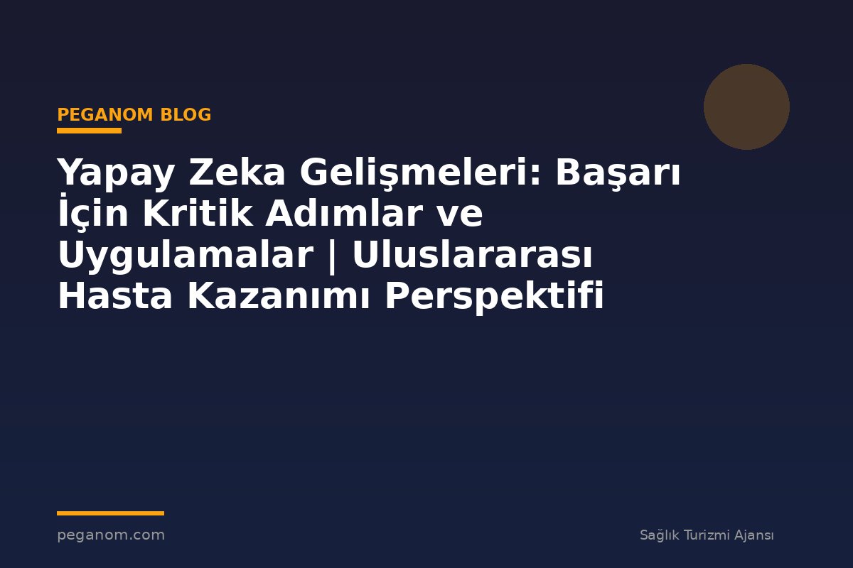 Yapay Zeka Gelişmeleri: Başarı İçin Kritik Adımlar ve Uygulamalar | Uluslararası Hasta Kazanımı Perspektifi