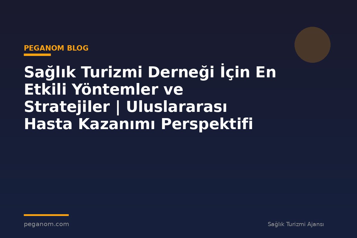 Sağlık Turizmi Derneği İçin En Etkili Yöntemler ve Stratejiler | Uluslararası Hasta Kazanımı Perspektifi