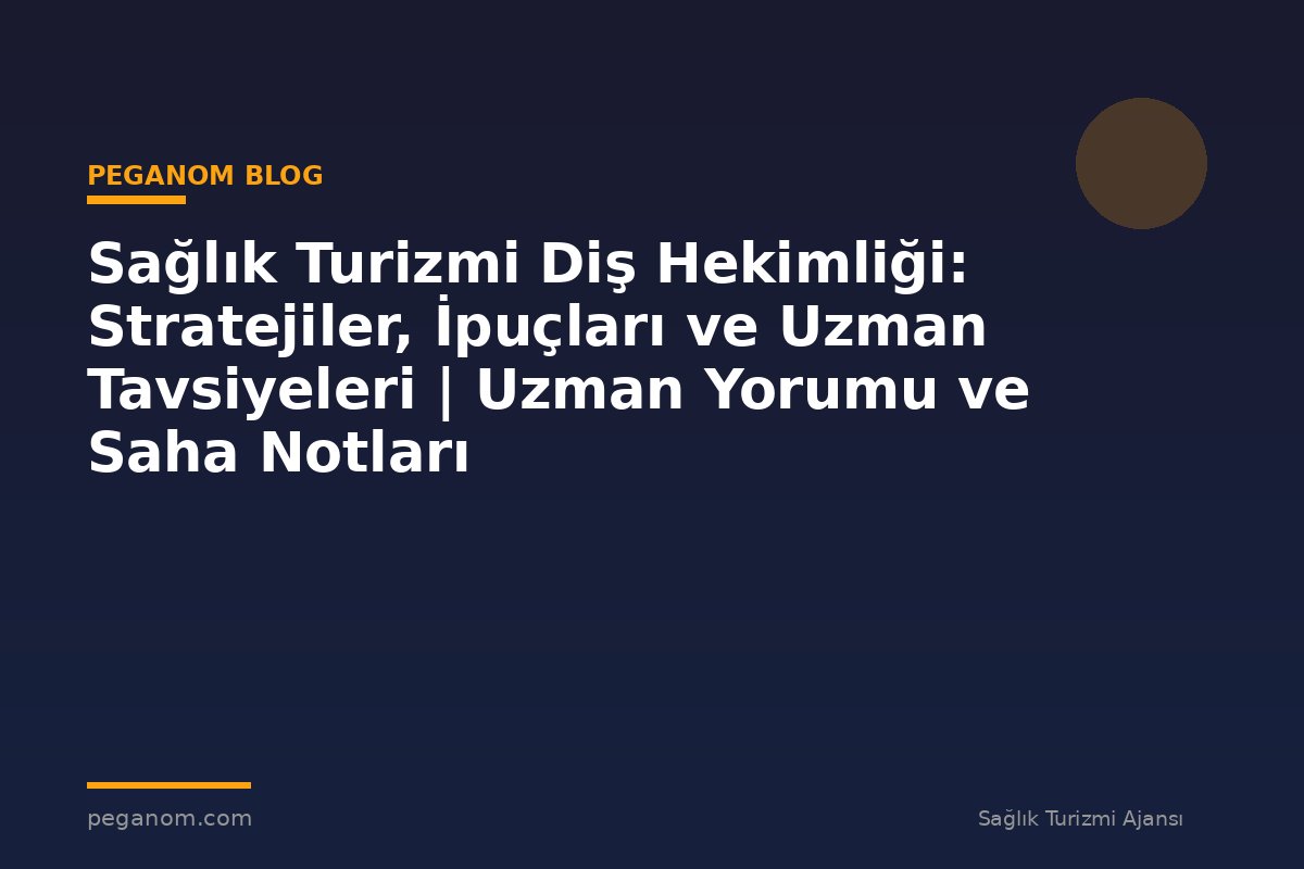 Sağlık Turizmi Diş Hekimliği: Stratejiler, İpuçları ve Uzman Tavsiyeleri | Uzman Yorumu ve Saha Notları