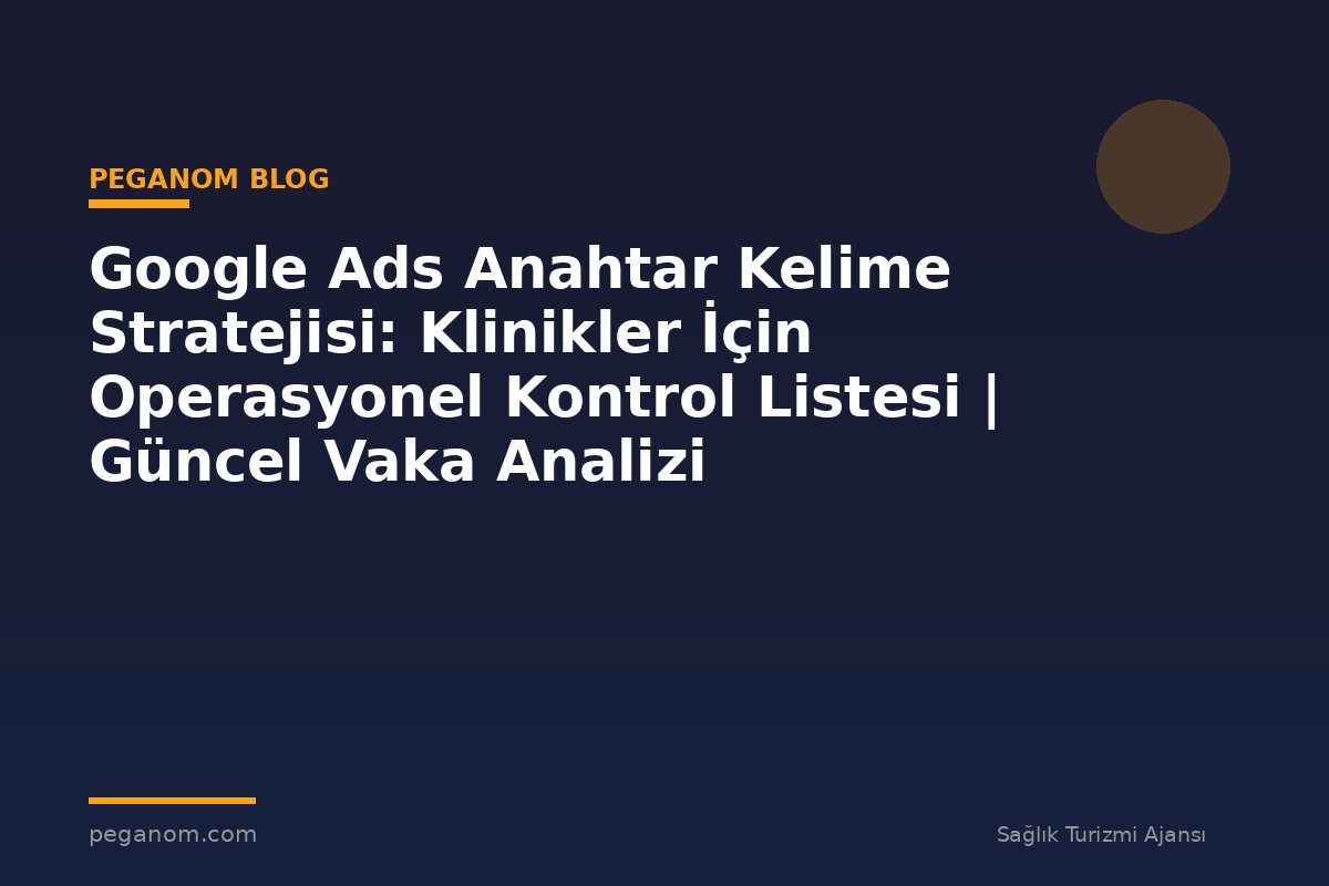 Google Ads Anahtar Kelime Stratejisi: Klinikler İçin Operasyonel Kontrol Listesi | Güncel Vaka Analizi