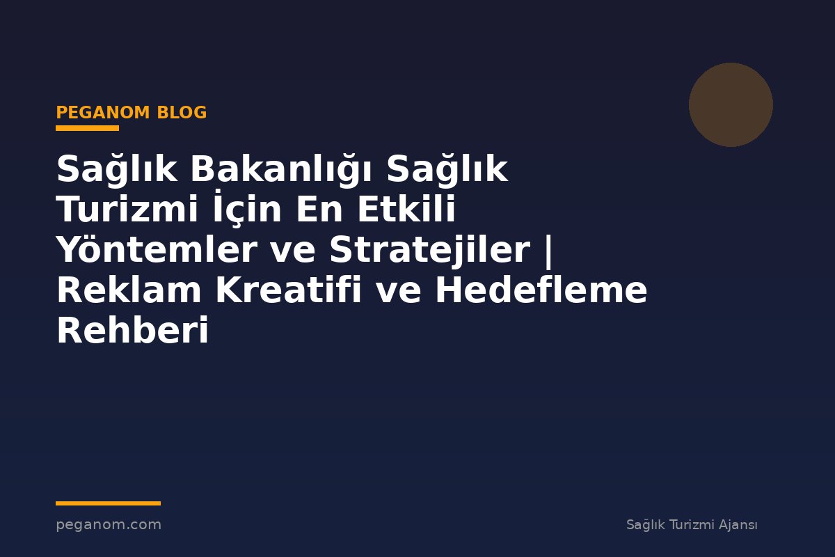 Sağlık Bakanlığı Sağlık Turizmi İçin En Etkili Yöntemler ve Stratejiler | Reklam Kreatifi ve Hedefleme Rehberi