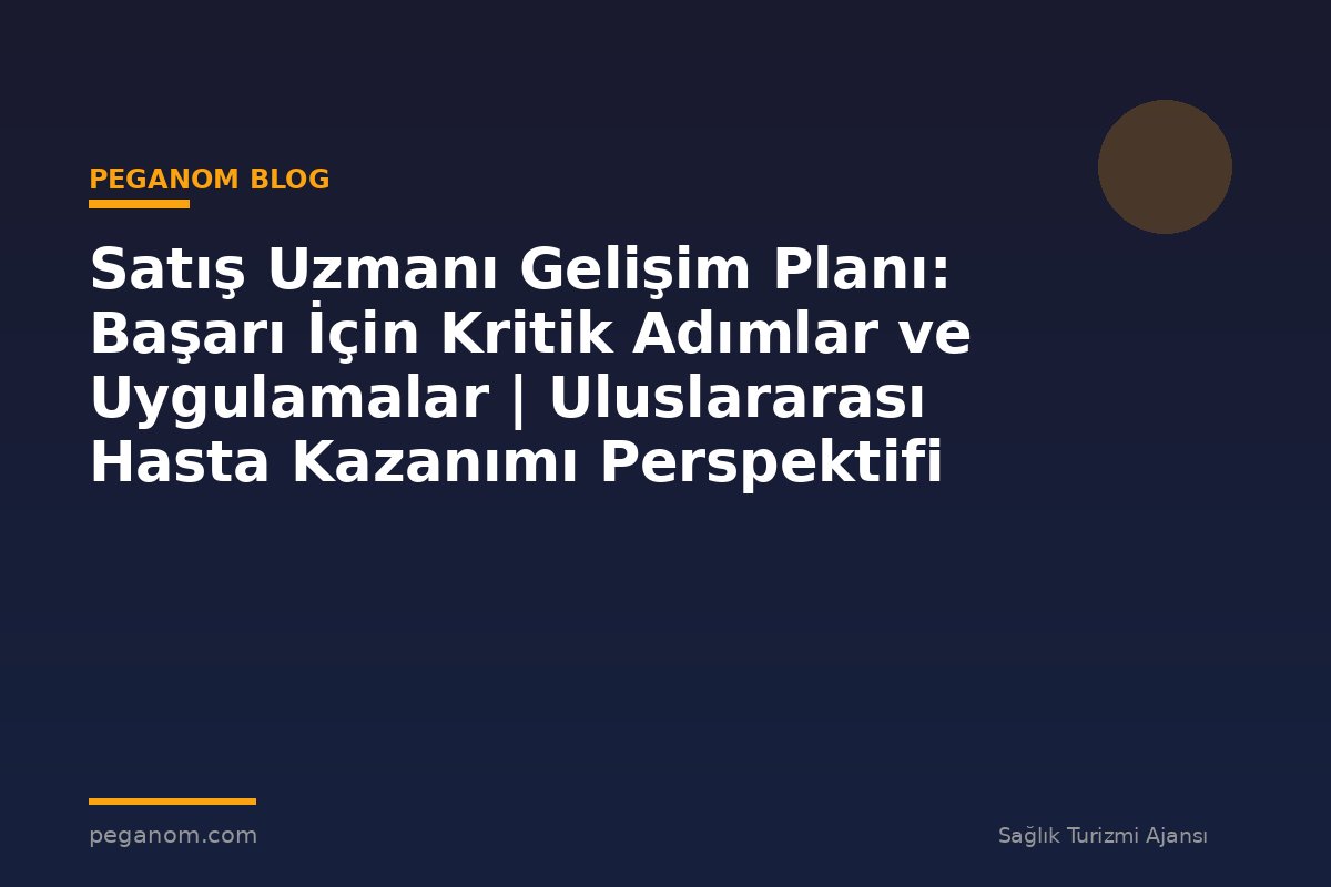 Satış Uzmanı Gelişim Planı: Başarı İçin Kritik Adımlar ve Uygulamalar | Uluslararası Hasta Kazanımı Perspektifi