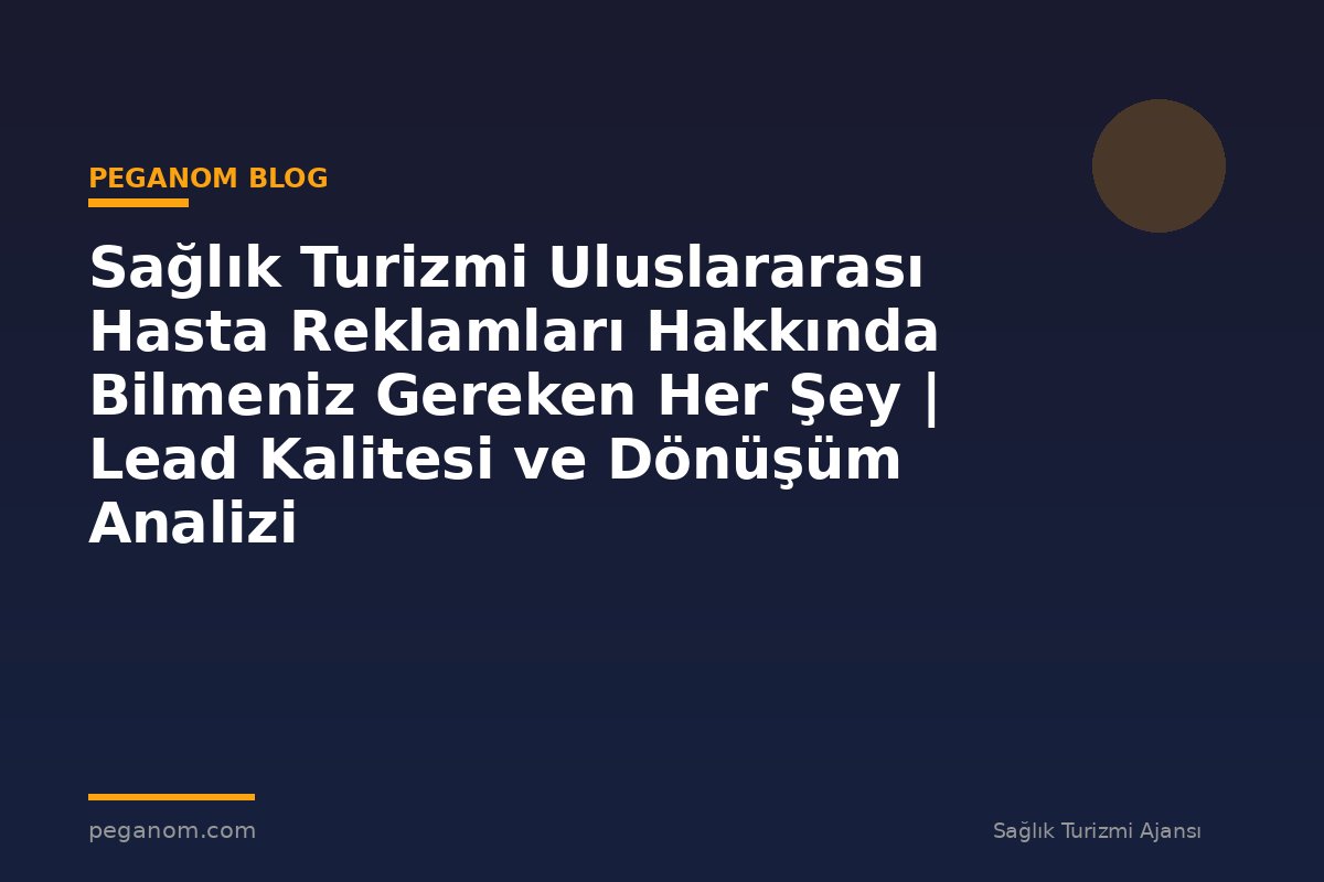 Sağlık Turizmi Uluslararası Hasta Reklamları Hakkında Bilmeniz Gereken Her Şey | Lead Kalitesi ve Dönüşüm Analizi