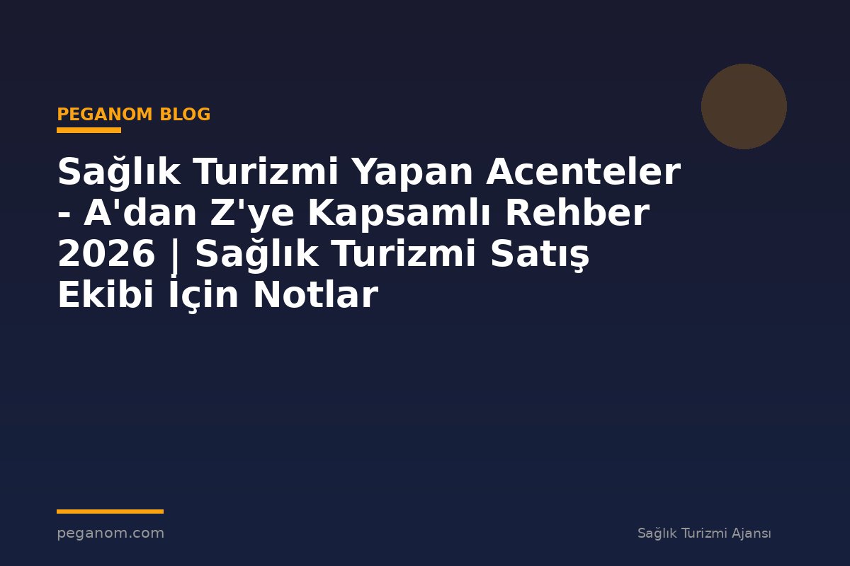 Sağlık Turizmi Yapan Acenteler - A'dan Z'ye Kapsamlı Rehber 2026 | Sağlık Turizmi Satış Ekibi İçin Notlar