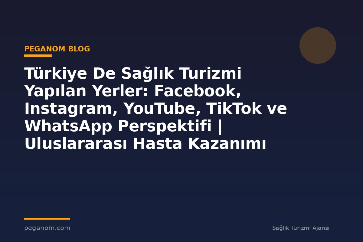 Türkiye De Sağlık Turizmi Yapılan Yerler: Facebook, Instagram, YouTube, TikTok ve WhatsApp Perspektifi | Uluslararası Hasta Kazanımı Perspektifi