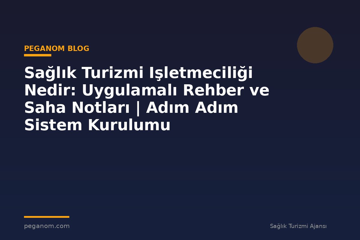 Sağlık Turizmi Işletmeciliği Nedir: Uygulamalı Rehber ve Saha Notları | Adım Adım Sistem Kurulumu