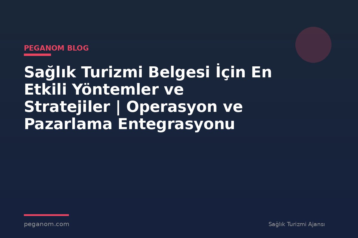 Sağlık Turizmi Belgesi İçin En Etkili Yöntemler ve Stratejiler | Operasyon ve Pazarlama Entegrasyonu