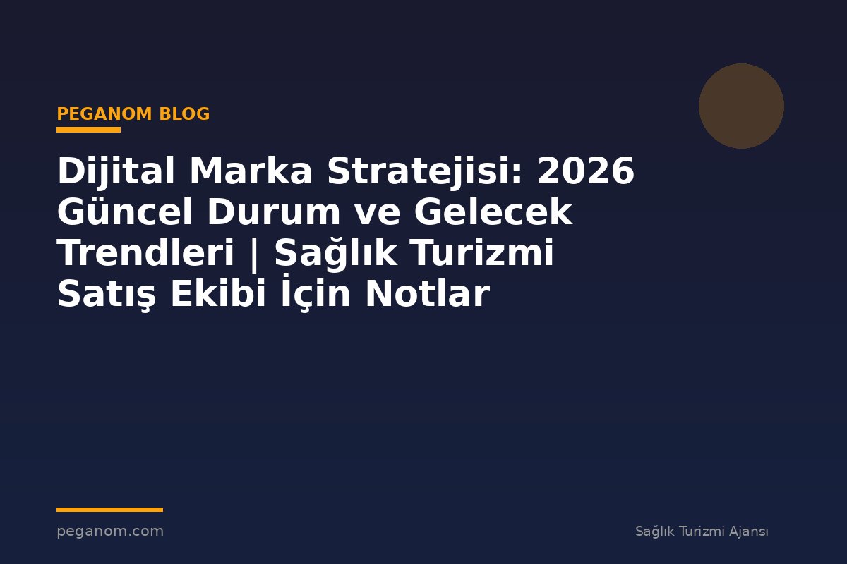 Dijital Marka Stratejisi: 2026 Güncel Durum ve Gelecek Trendleri | Sağlık Turizmi Satış Ekibi İçin Notlar