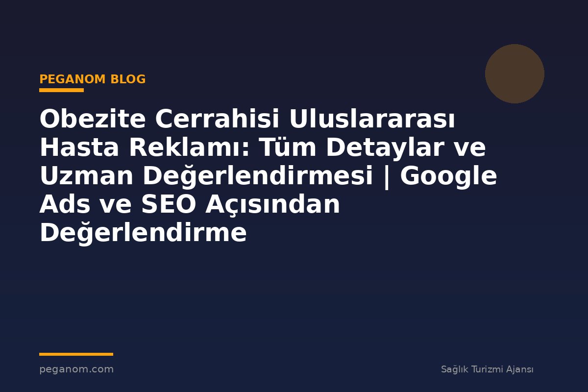 Obezite Cerrahisi Uluslararası Hasta Reklamı: Tüm Detaylar ve Uzman Değerlendirmesi | Google Ads ve SEO Açısından Değerlendirme