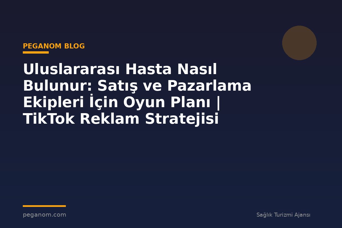 Uluslararası Hasta Nasıl Bulunur: Satış ve Pazarlama Ekipleri İçin Oyun Planı | TikTok Reklam Stratejisi