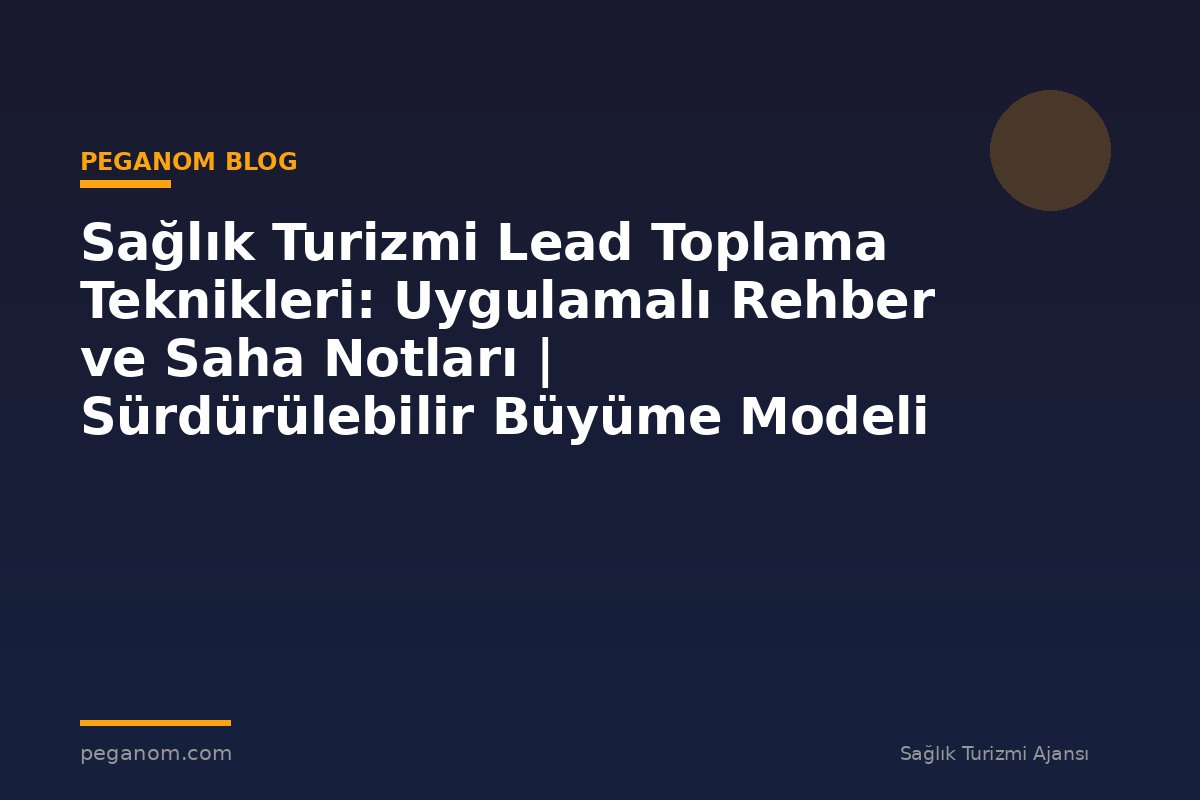 Sağlık Turizmi Lead Toplama Teknikleri: Uygulamalı Rehber ve Saha Notları | Sürdürülebilir Büyüme Modeli