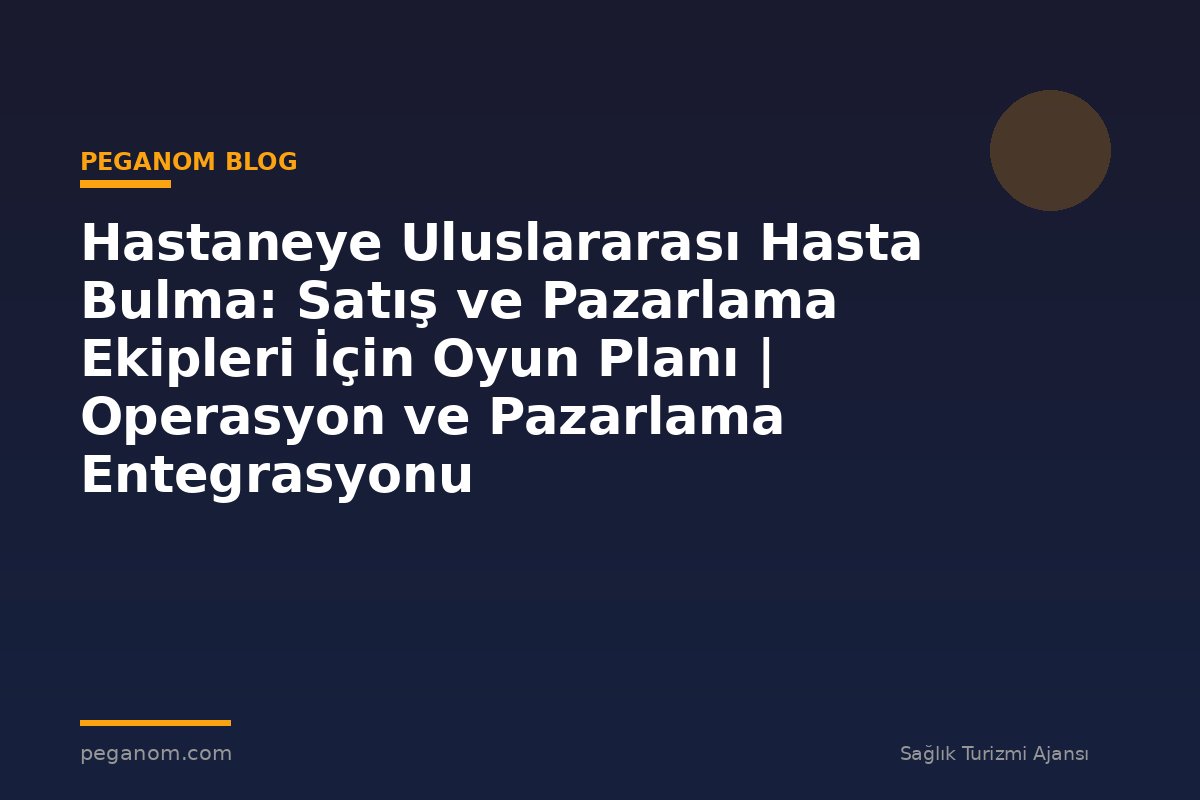Hastaneye Uluslararası Hasta Bulma: Satış ve Pazarlama Ekipleri İçin Oyun Planı | Operasyon ve Pazarlama Entegrasyonu