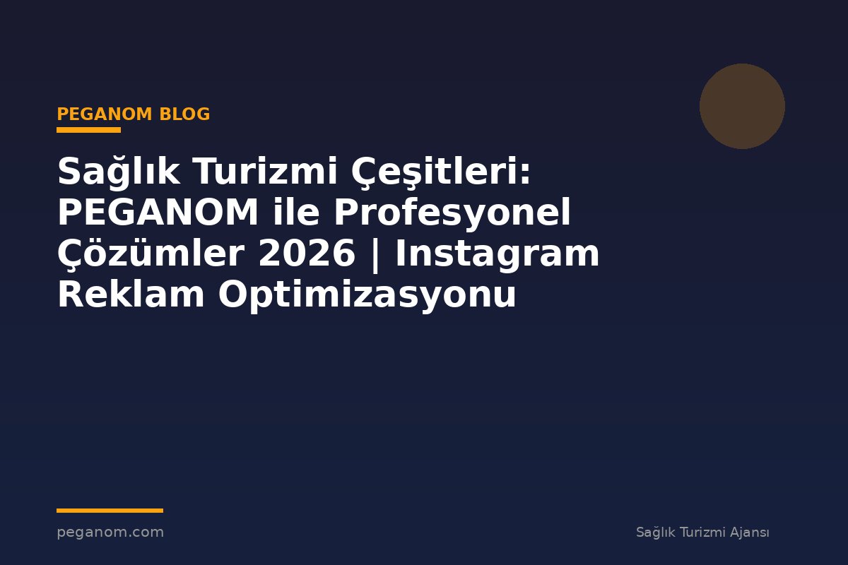 Sağlık Turizmi Çeşitleri: PEGANOM ile Profesyonel Çözümler 2026 | Instagram Reklam Optimizasyonu