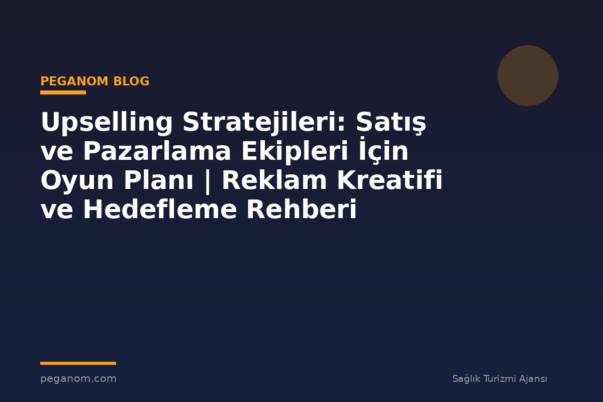 Upselling Stratejileri: Satış ve Pazarlama Ekipleri İçin Oyun Planı | Reklam Kreatifi ve Hedefleme Rehberi