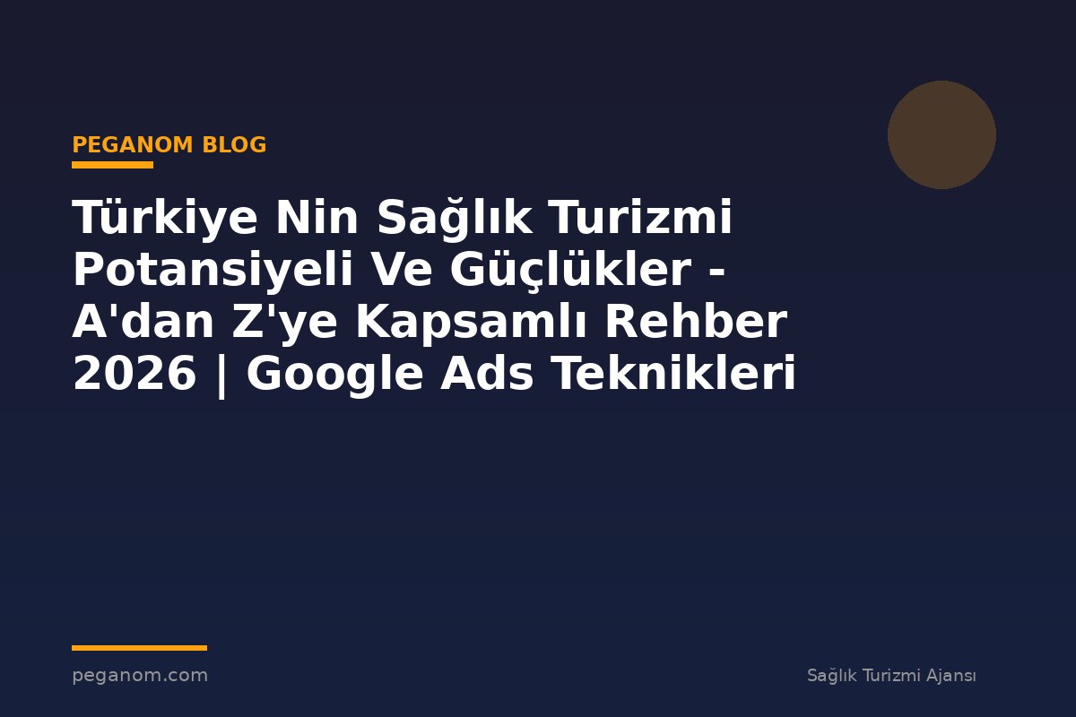 Türkiye Nin Sağlık Turizmi Potansiyeli Ve Güçlükler - A'dan Z'ye Kapsamlı Rehber 2026 | Google Ads Teknikleri