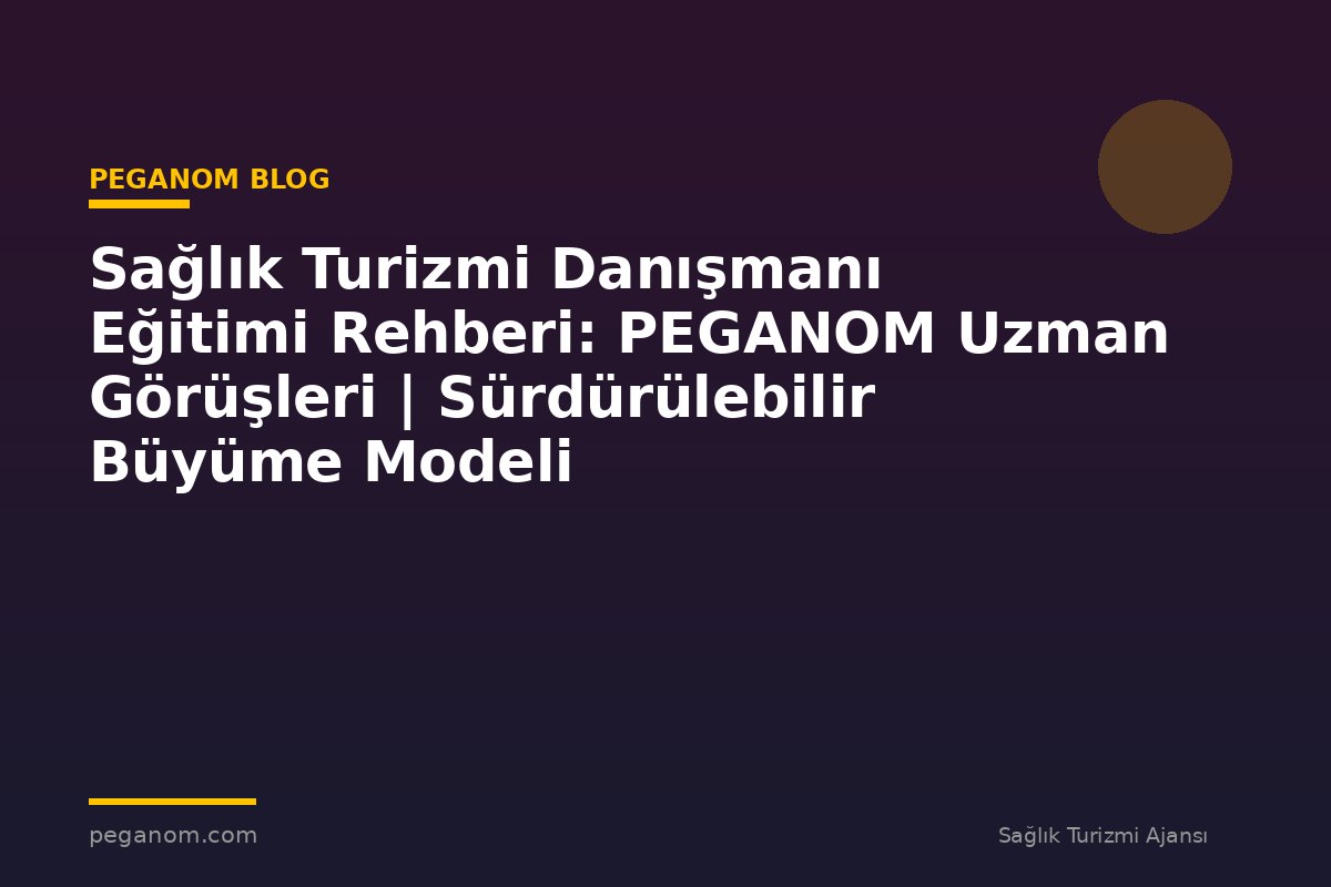 Sağlık Turizmi Danışmanı Eğitimi Rehberi: PEGANOM Uzman Görüşleri | Sürdürülebilir Büyüme Modeli