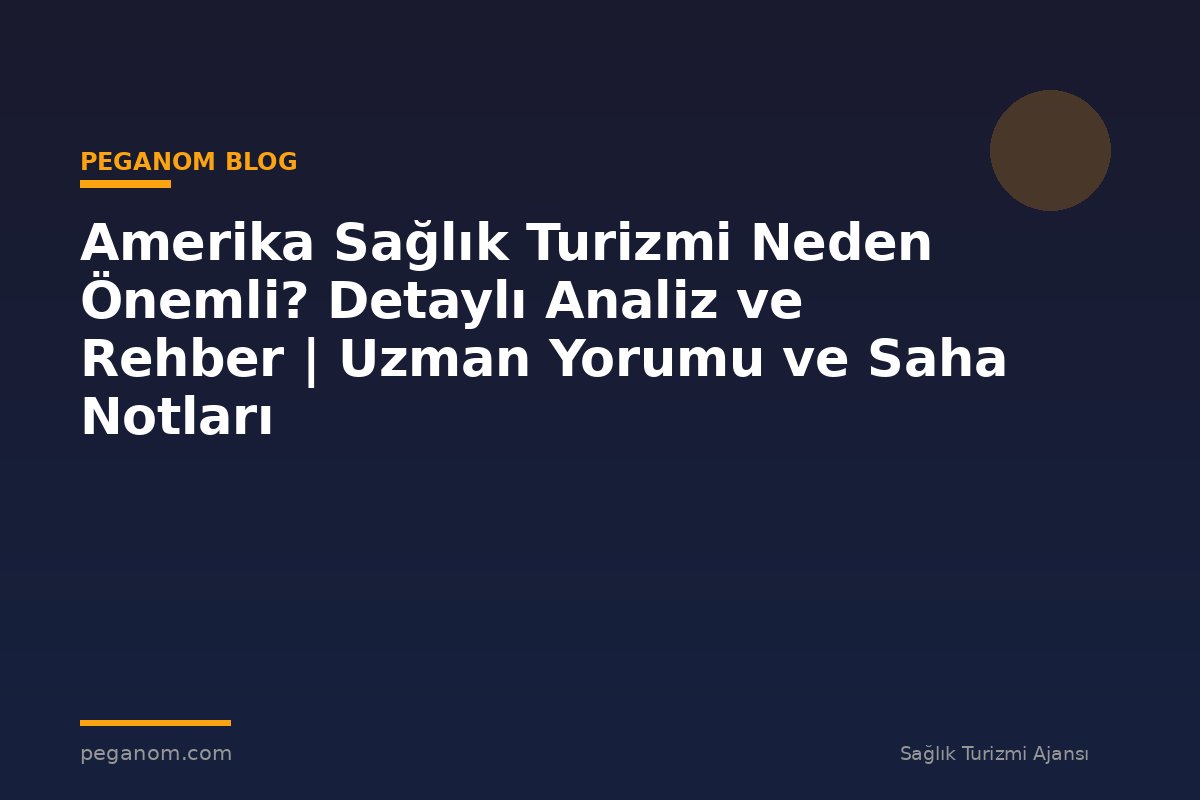 Amerika Sağlık Turizmi Neden Önemli? Detaylı Analiz ve Rehber | Uzman Yorumu ve Saha Notları