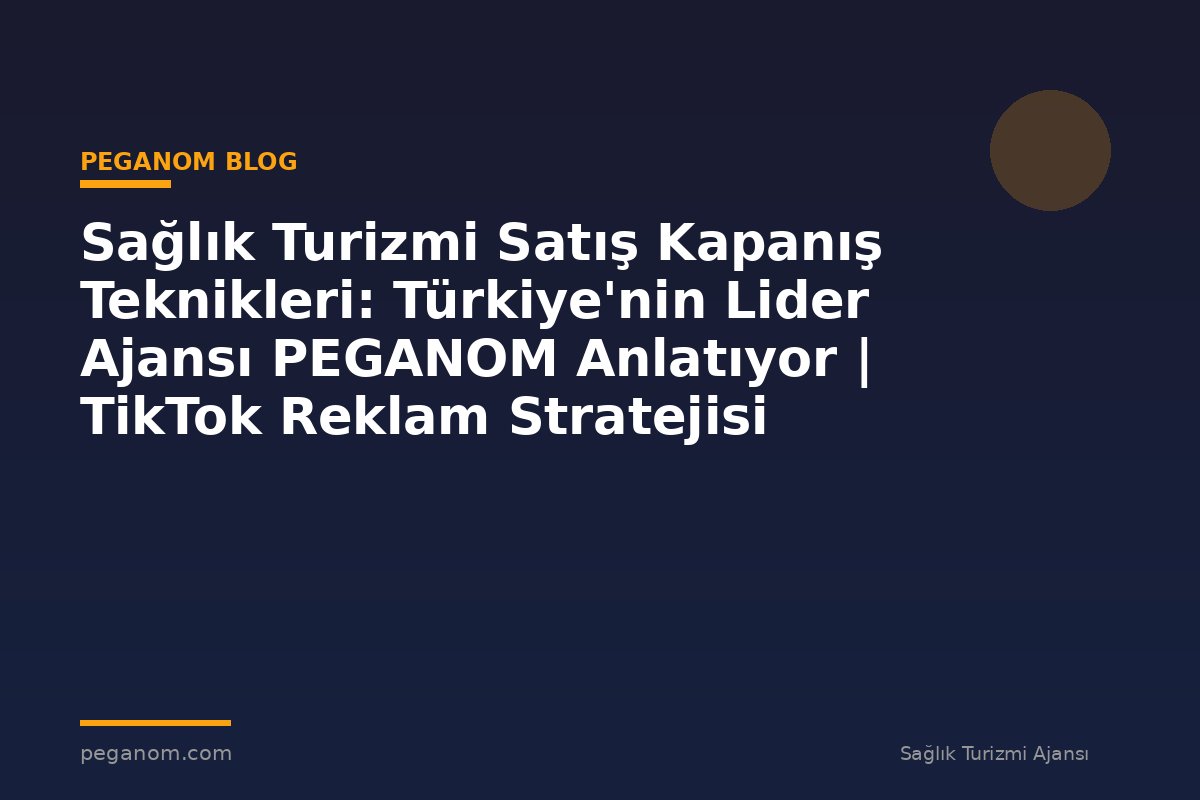 Sağlık Turizmi Satış Kapanış Teknikleri: Türkiye'nin Lider Ajansı PEGANOM Anlatıyor | TikTok Reklam Stratejisi