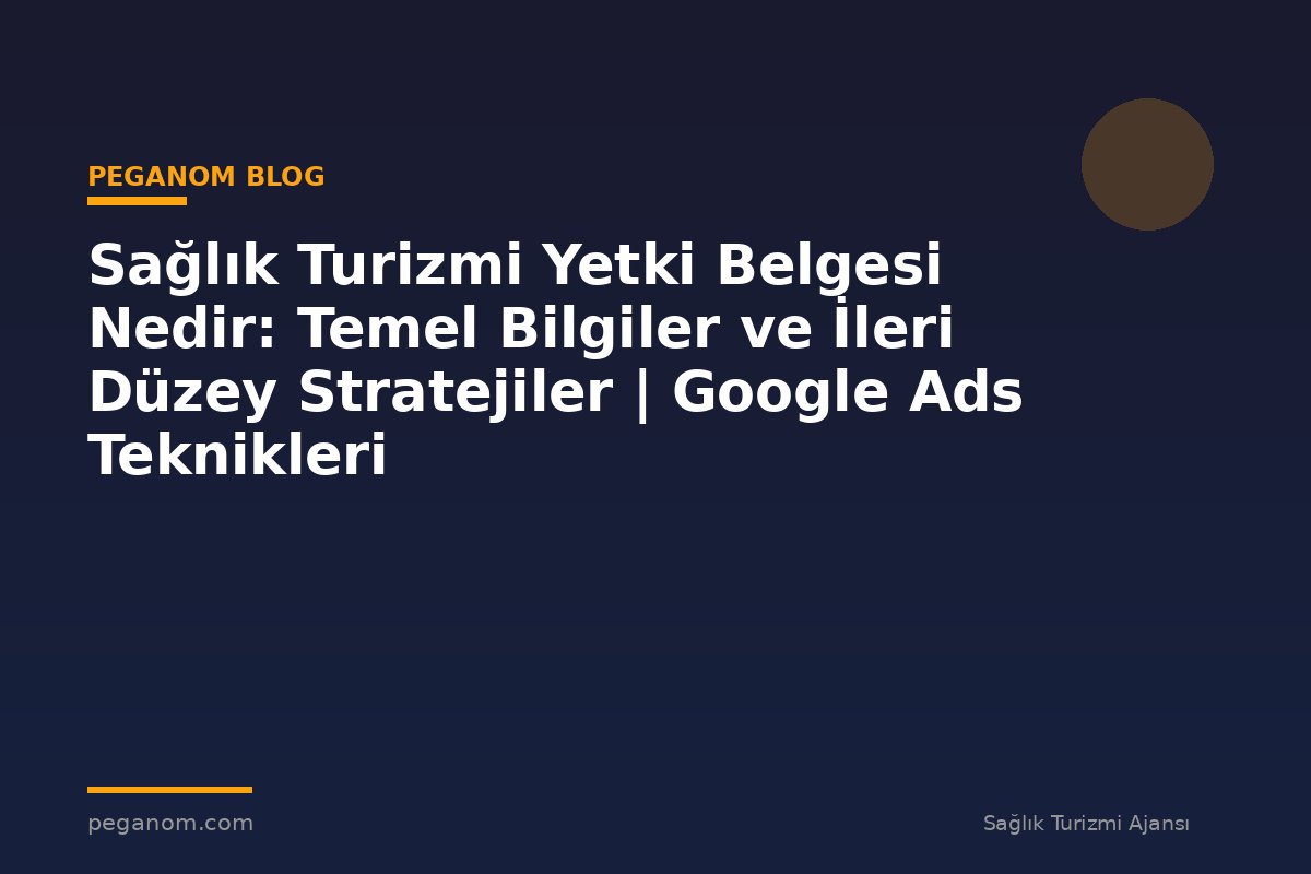 Sağlık Turizmi Yetki Belgesi Nedir: Temel Bilgiler ve İleri Düzey Stratejiler | Google Ads Teknikleri