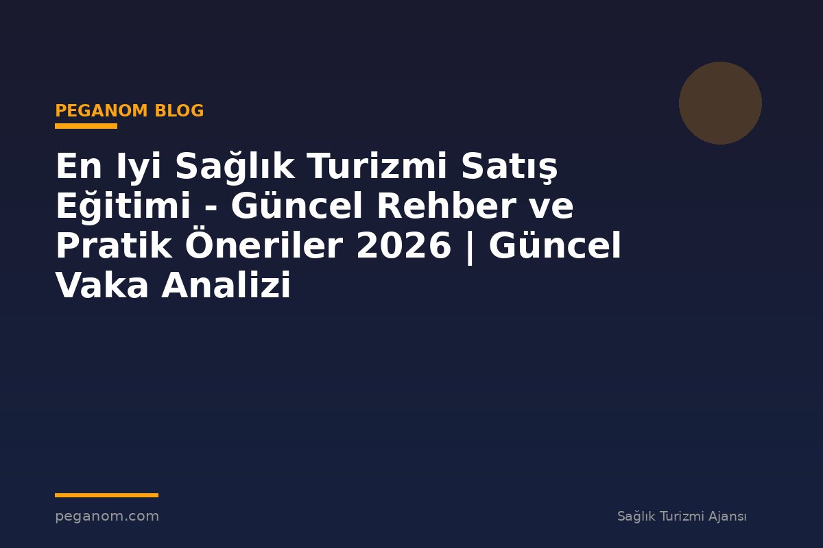 En Iyi Sağlık Turizmi Satış Eğitimi - Güncel Rehber ve Pratik Öneriler 2026 | Güncel Vaka Analizi