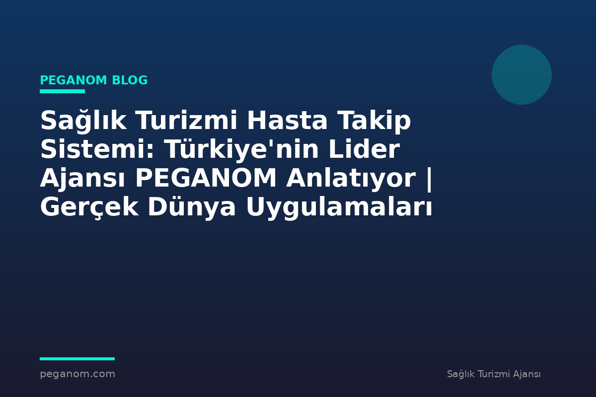 Sağlık Turizmi Hasta Takip Sistemi: Türkiye'nin Lider Ajansı PEGANOM Anlatıyor | Gerçek Dünya Uygulamaları
