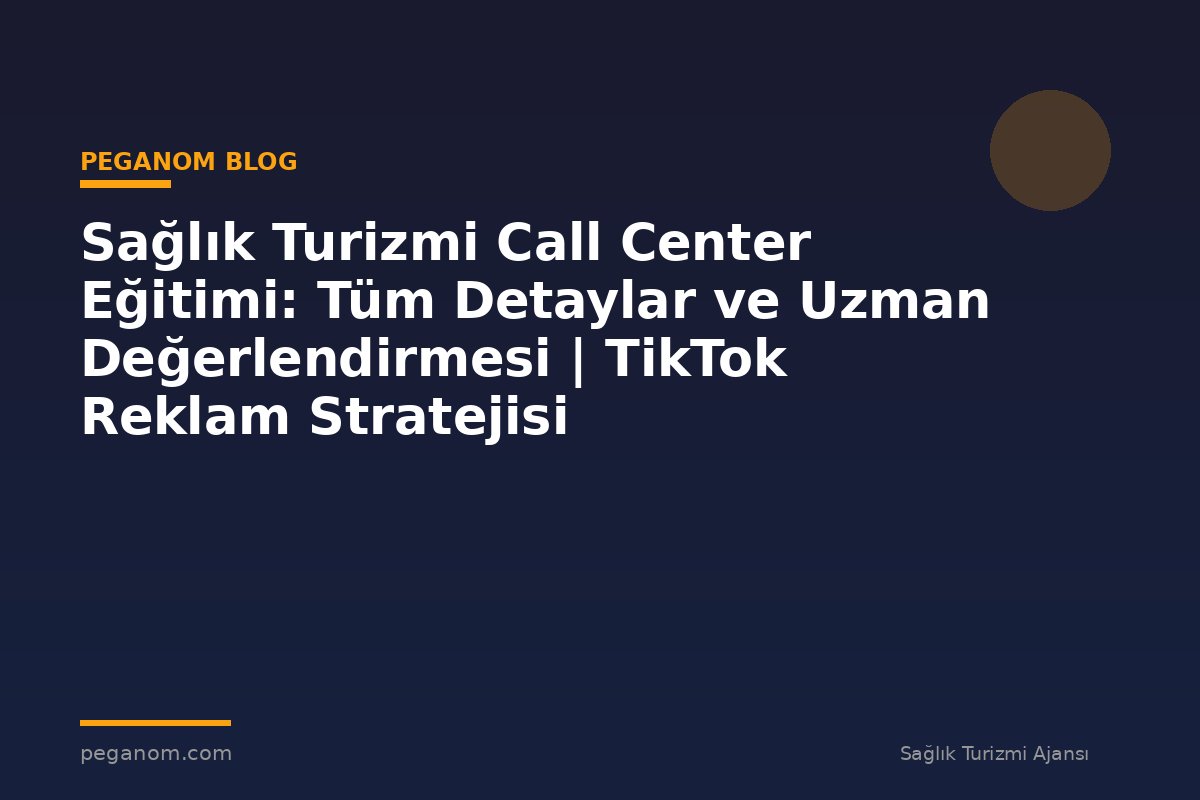 Sağlık Turizmi Call Center Eğitimi: Tüm Detaylar ve Uzman Değerlendirmesi | TikTok Reklam Stratejisi
