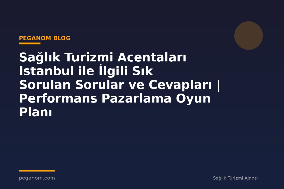 Sağlık Turizmi Acentaları Istanbul ile İlgili Sık Sorulan Sorular ve Cevapları | Performans Pazarlama Oyun Planı