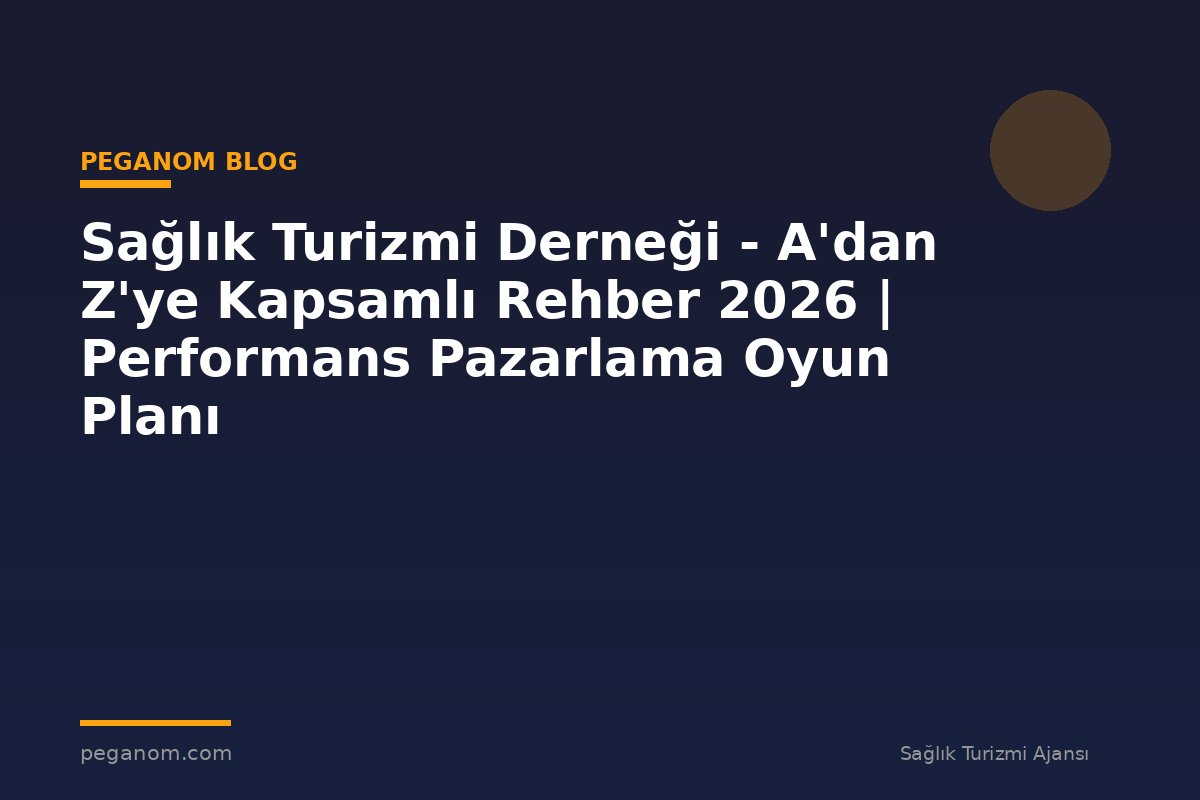Sağlık Turizmi Derneği - A'dan Z'ye Kapsamlı Rehber 2026 | Performans Pazarlama Oyun Planı