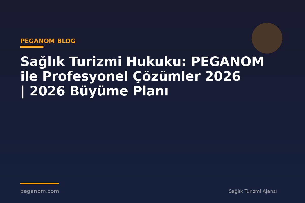 Sağlık Turizmi Hukuku: PEGANOM ile Profesyonel Çözümler 2026 | 2026 Büyüme Planı