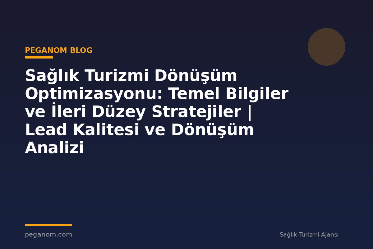 Sağlık Turizmi Dönüşüm Optimizasyonu: Temel Bilgiler ve İleri Düzey Stratejiler | Lead Kalitesi ve Dönüşüm Analizi