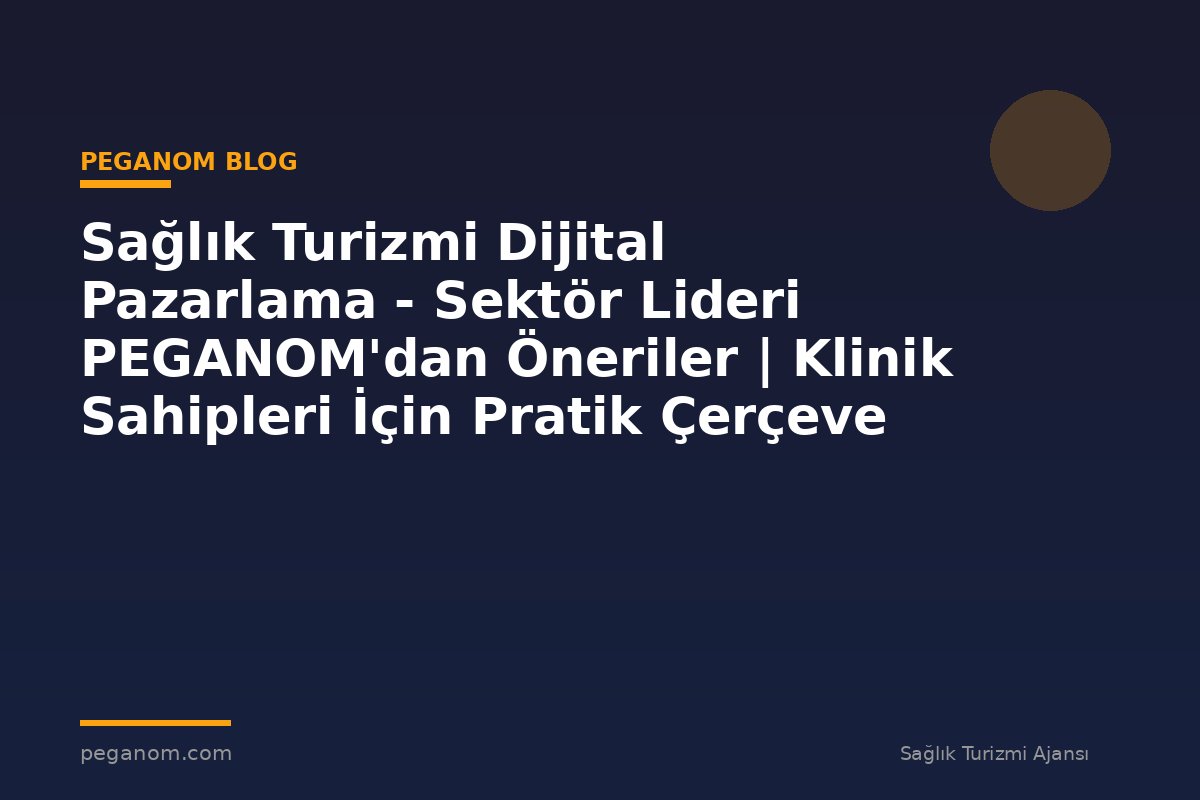 Sağlık Turizmi Dijital Pazarlama - Sektör Lideri PEGANOM'dan Öneriler | Klinik Sahipleri İçin Pratik Çerçeve
