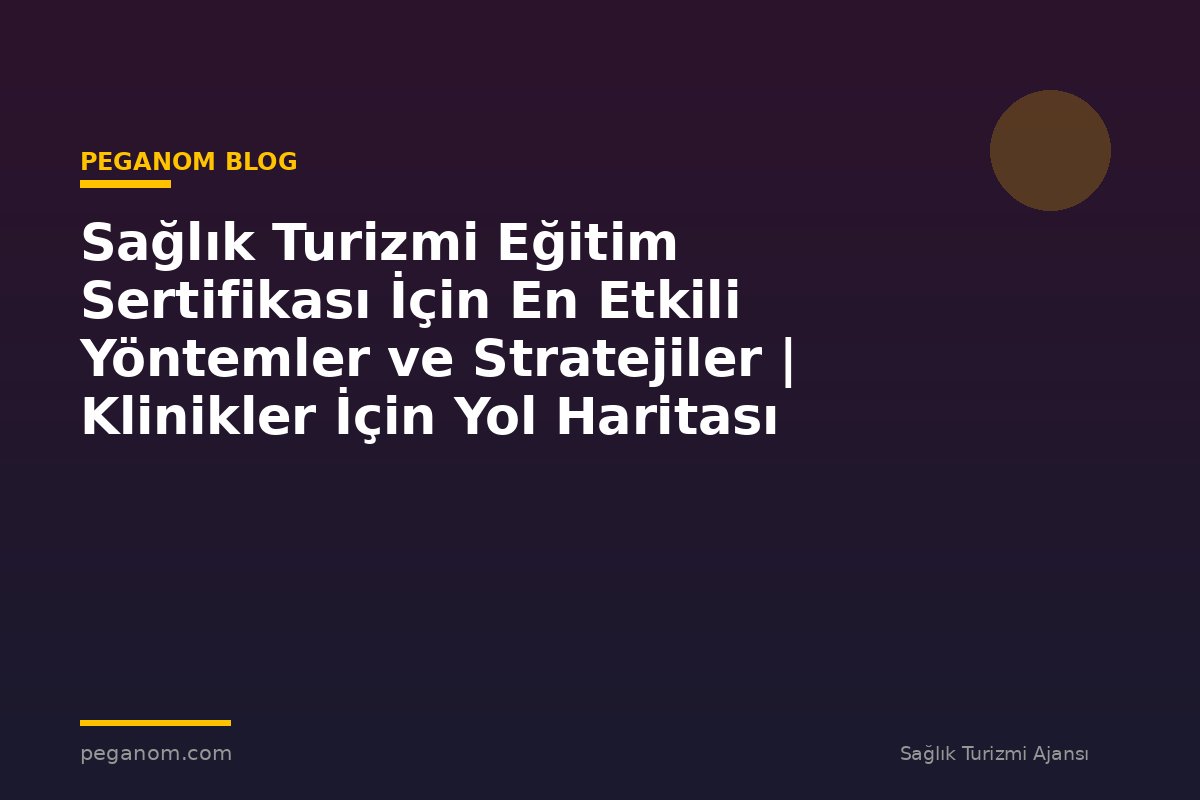 Sağlık Turizmi Eğitim Sertifikası İçin En Etkili Yöntemler ve Stratejiler | Klinikler İçin Yol Haritası