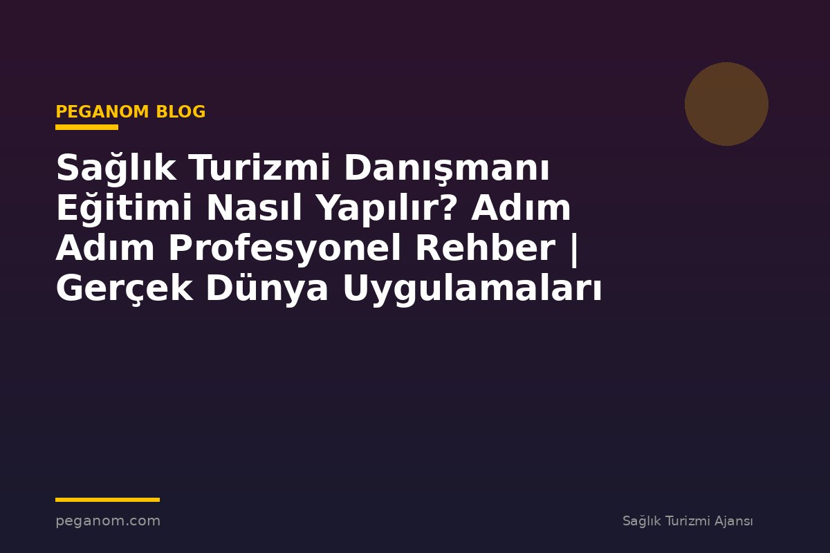 Sağlık Turizmi Danışmanı Eğitimi Nasıl Yapılır? Adım Adım Profesyonel Rehber | Gerçek Dünya Uygulamaları