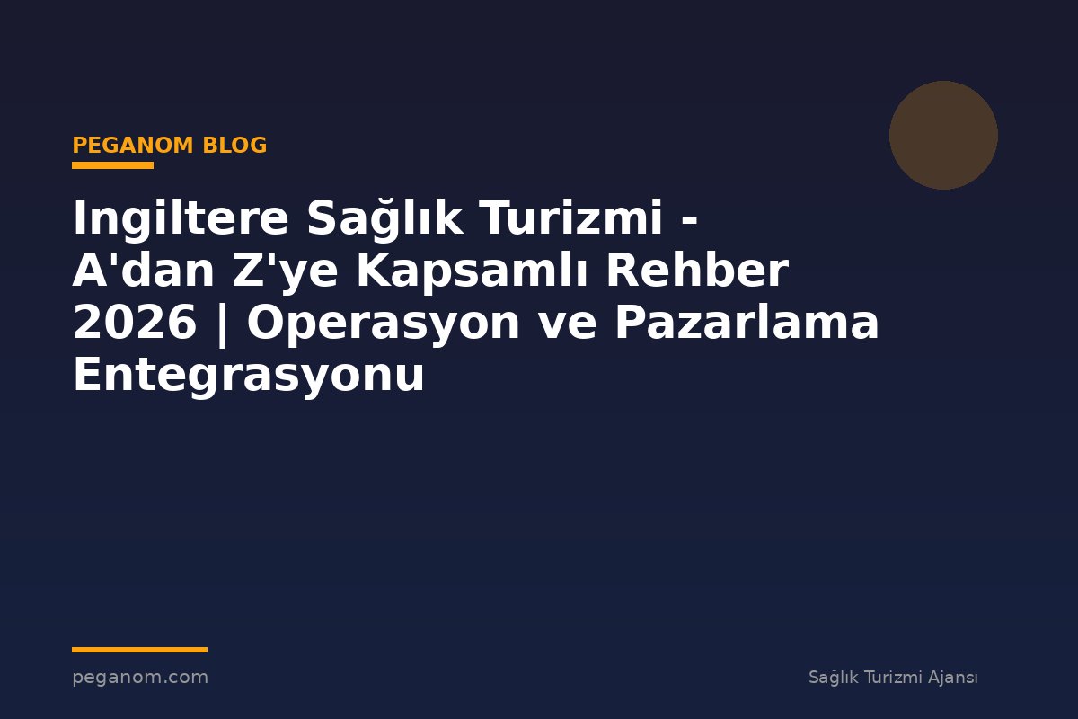 Ingiltere Sağlık Turizmi - A'dan Z'ye Kapsamlı Rehber 2026 | Operasyon ve Pazarlama Entegrasyonu