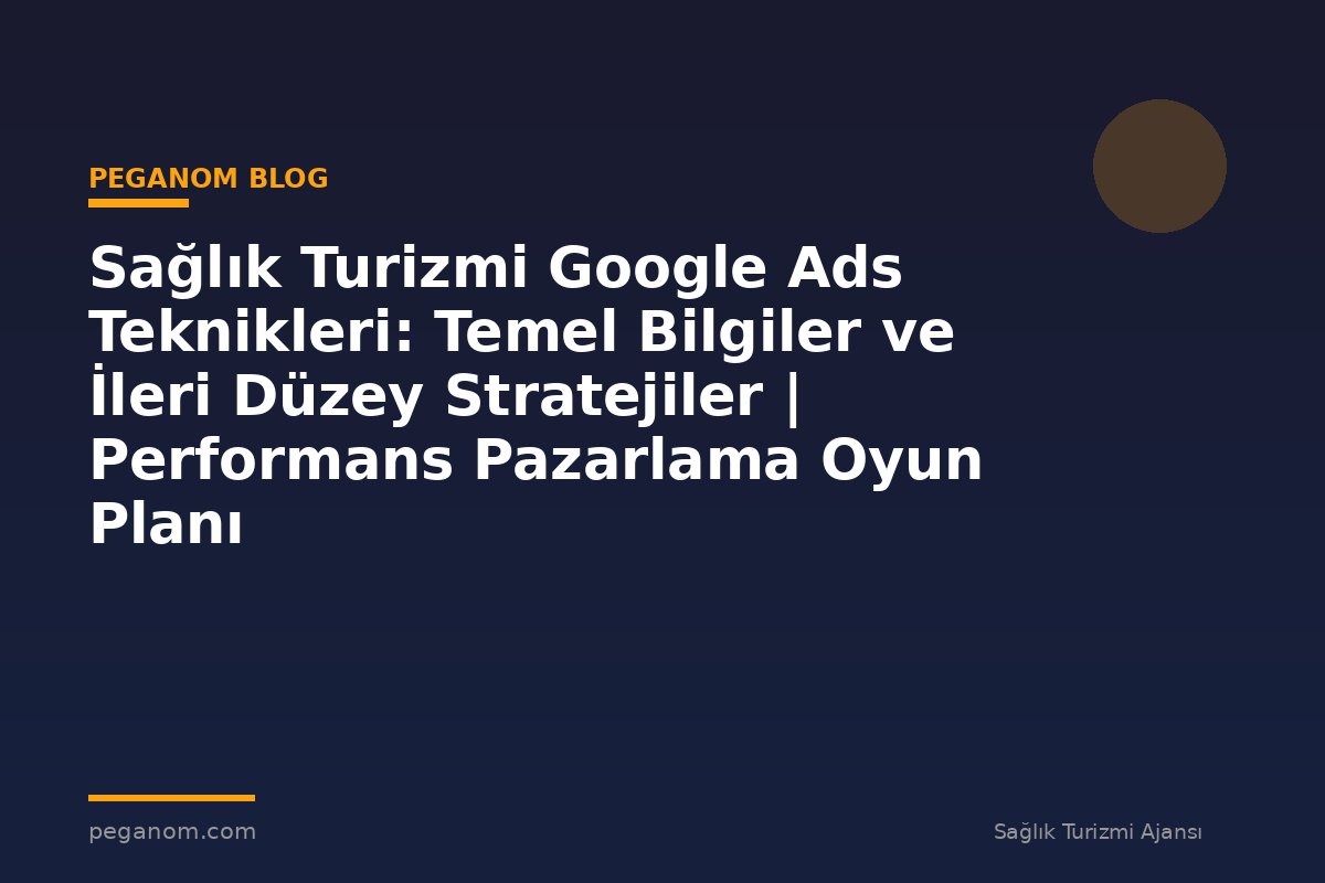 Sağlık Turizmi Google Ads Teknikleri: Temel Bilgiler ve İleri Düzey Stratejiler | Performans Pazarlama Oyun Planı