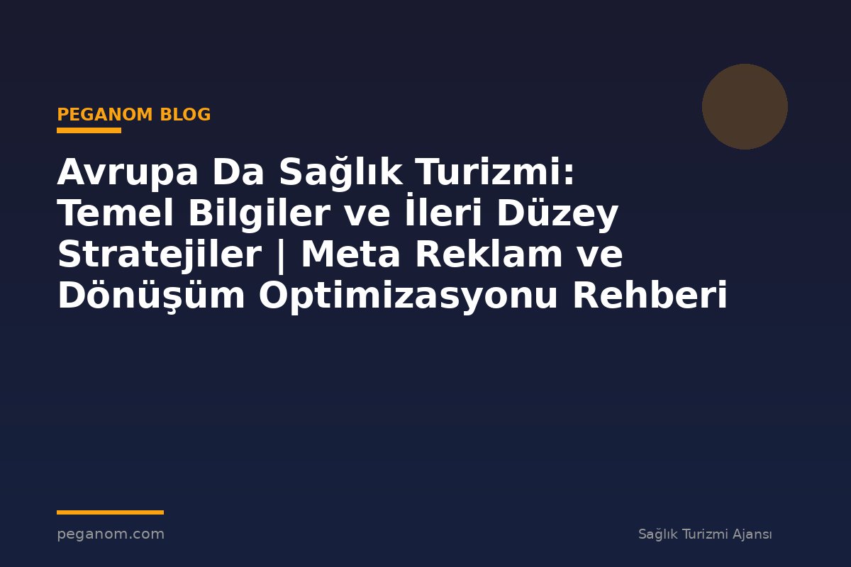 Avrupa Da Sağlık Turizmi: Temel Bilgiler ve İleri Düzey Stratejiler | Meta Reklam ve Dönüşüm Optimizasyonu Rehberi