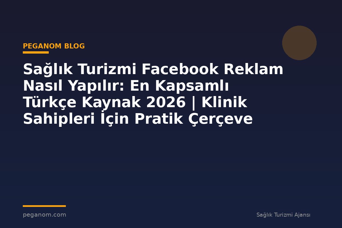 Sağlık Turizmi Facebook Reklam Nasıl Yapılır: En Kapsamlı Türkçe Kaynak 2026 | Klinik Sahipleri İçin Pratik Çerçeve