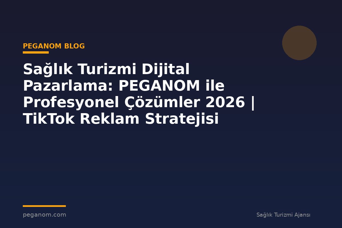 Sağlık Turizmi Dijital Pazarlama: PEGANOM ile Profesyonel Çözümler 2026 | TikTok Reklam Stratejisi