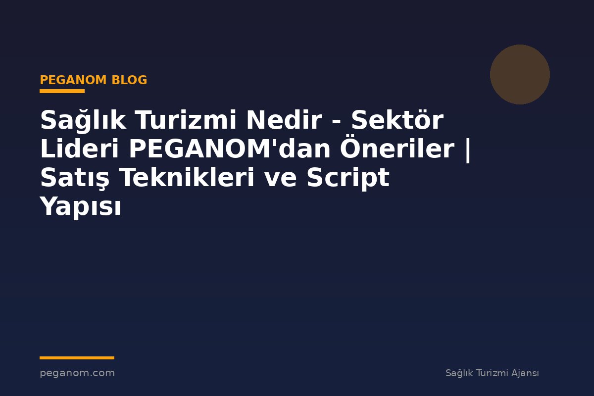 Sağlık Turizmi Nedir - Sektör Lideri PEGANOM'dan Öneriler | Satış Teknikleri ve Script Yapısı