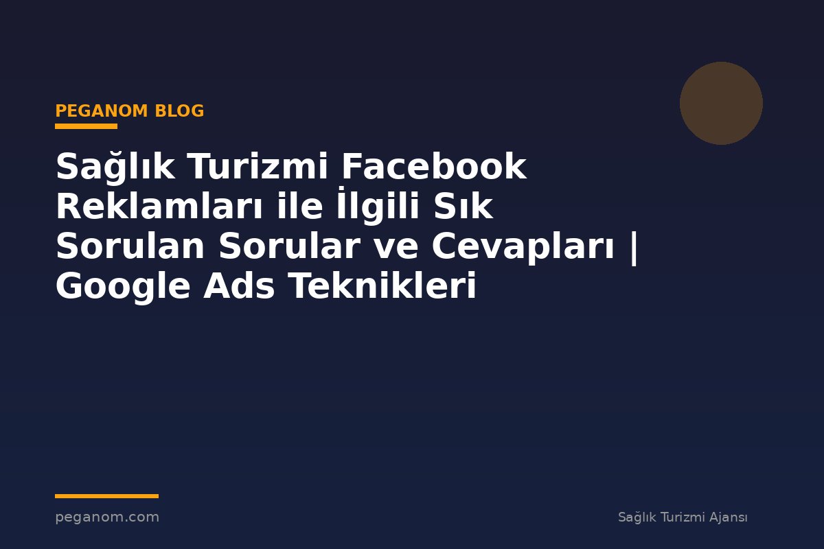 Sağlık Turizmi Facebook Reklamları ile İlgili Sık Sorulan Sorular ve Cevapları | Google Ads Teknikleri