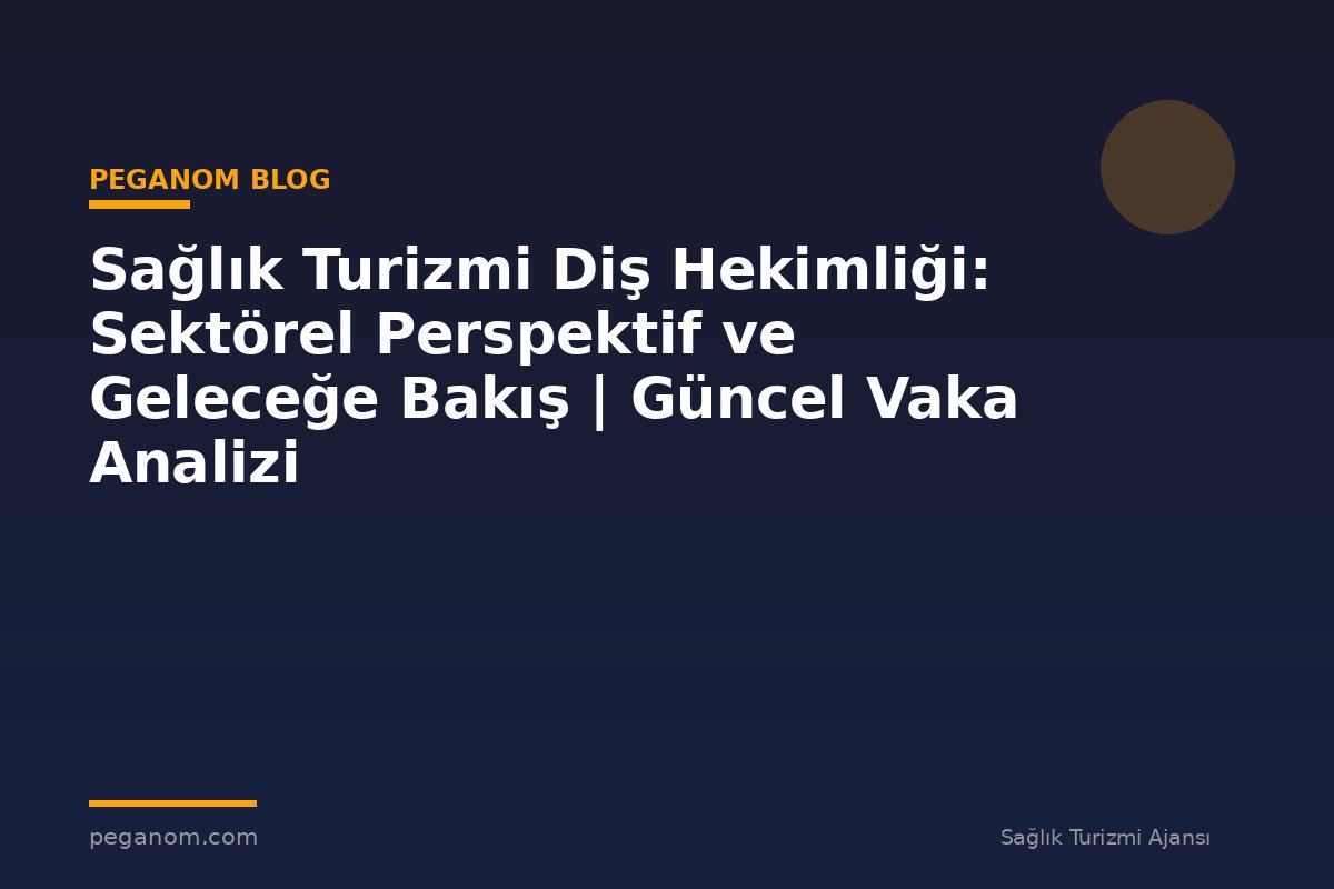 Sağlık Turizmi Diş Hekimliği: Sektörel Perspektif ve Geleceğe Bakış | Güncel Vaka Analizi