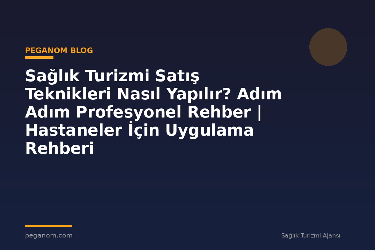 Sağlık Turizmi Satış Teknikleri Nasıl Yapılır? Adım Adım Profesyonel Rehber | Hastaneler İçin Uygulama Rehberi