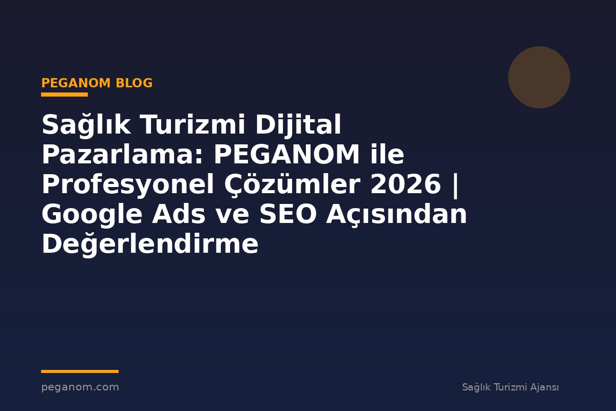 Sağlık Turizmi Dijital Pazarlama: PEGANOM ile Profesyonel Çözümler 2026 | Google Ads ve SEO Açısından Değerlendirme