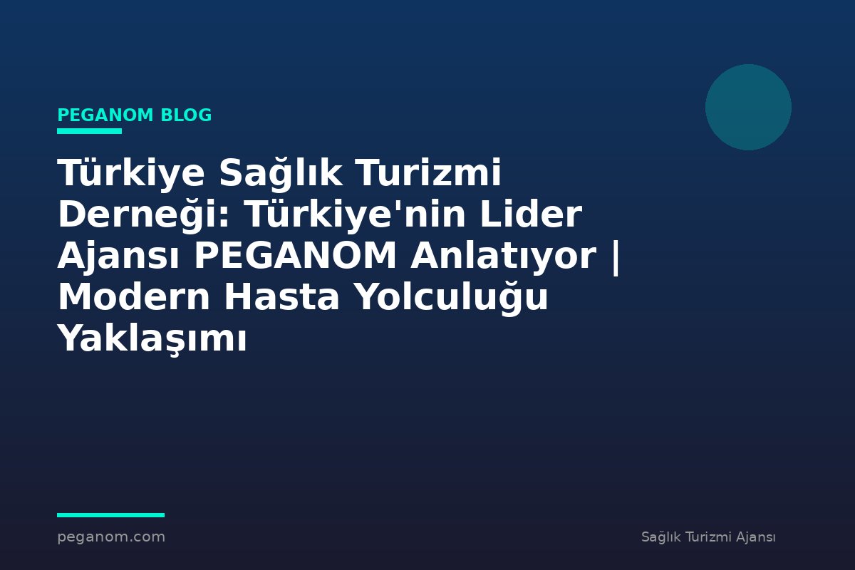 Türkiye Sağlık Turizmi Derneği: Türkiye'nin Lider Ajansı PEGANOM Anlatıyor | Modern Hasta Yolculuğu Yaklaşımı