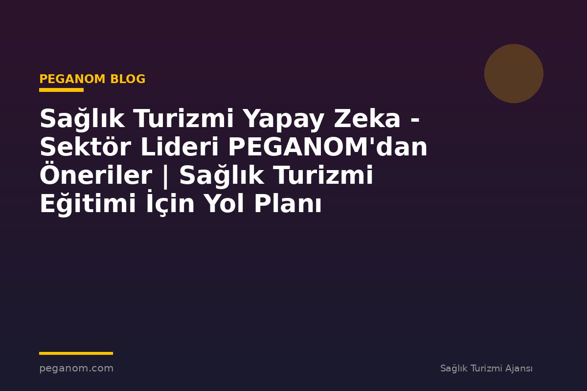Sağlık Turizmi Yapay Zeka - Sektör Lideri PEGANOM'dan Öneriler | Sağlık Turizmi Eğitimi İçin Yol Planı
